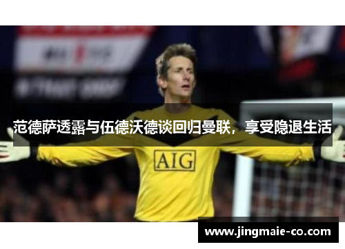 范德萨透露与伍德沃德谈回归曼联，享受隐退生活