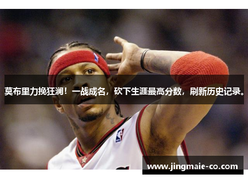 莫布里力挽狂澜！一战成名，砍下生涯最高分数，刷新历史记录。